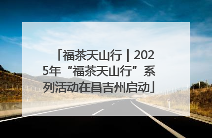 福茶天山行｜2025年“福茶天山行”系列活动在昌吉州启动