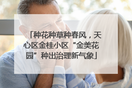 种花种草种春风，天心区金桂小区“金美花园”种出治理新气象