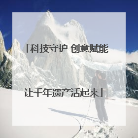 科技守护 创意赋能 让千年遗产活起来
