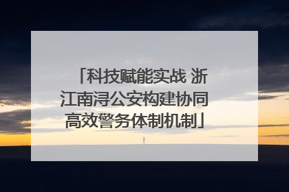 科技赋能实战 浙江南浔公安构建协同高效警务体制机制