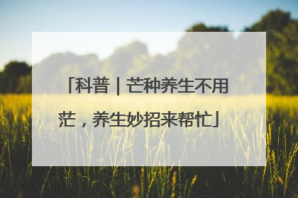 科普｜芒种养生不用茫，养生妙招来帮忙