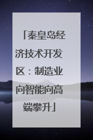 秦皇岛经济技术开发区：制造业向智能向高端攀升