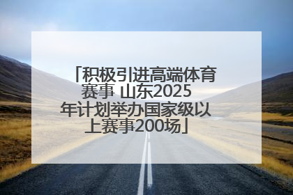 积极引进高端体育赛事 山东2025年计划举办国家级以上赛事200场