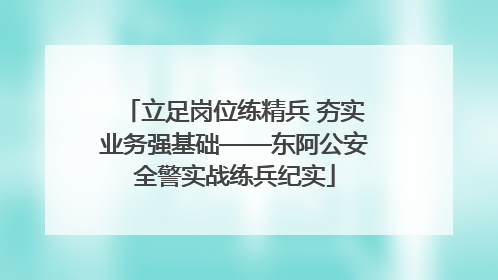 立足岗位练精兵 夯实业务强基础——东阿公安全警实战练兵纪实
