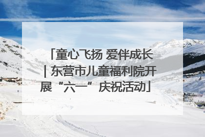 童心飞扬 爱伴成长｜东营市儿童福利院开展“六一”庆祝活动