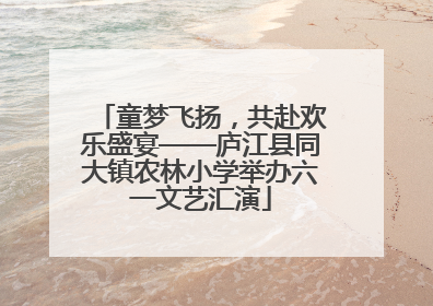 童梦飞扬，共赴欢乐盛宴——庐江县同大镇农林小学举办六一文艺汇演