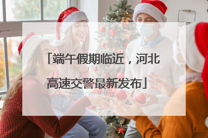 端午假期临近，河北高速交警最新发布
