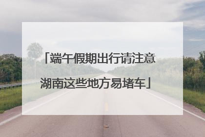 端午假期出行请注意 湖南这些地方易堵车