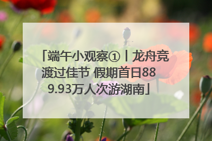 端午小观察①丨龙舟竞渡过佳节 假期首日889.93万人次游湖南