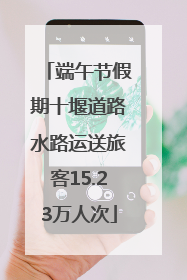 端午节假期十堰道路水路运送旅客15.23万人次