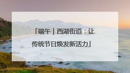 端午｜西湖街道：让传统节日焕发新活力