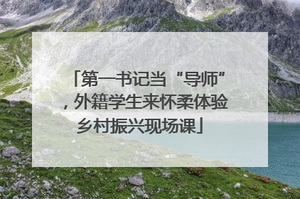 第一书记当“导师”，外籍学生来怀柔体验乡村振兴现场课