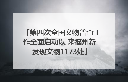 第四次全国文物普查工作全面启动以 来福州新发现文物1173处