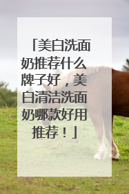 美白洗面奶推荐什么牌子好，美白清洁洗面奶哪款好用推荐！