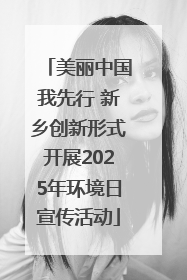 美丽中国我先行 新乡创新形式开展2025年环境日宣传活动