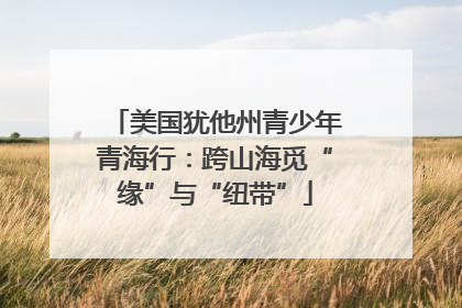 美国犹他州青少年青海行：跨山海觅“缘”与“纽带”