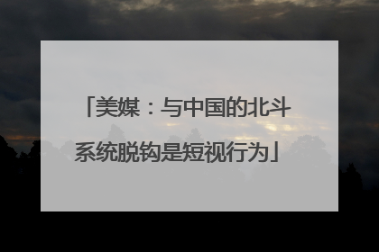 美媒：与中国的北斗系统脱钩是短视行为