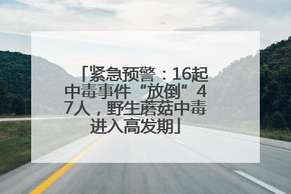 紧急预警：16起中毒事件“放倒”47人，野生蘑菇中毒进入高发期