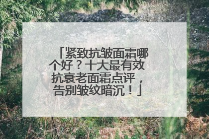 紧致抗皱面霜哪个好？十大最有效抗衰老面霜点评，告别皱纹暗沉！