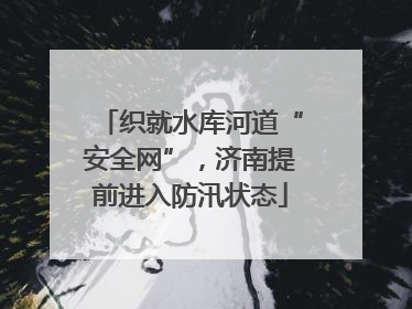 织就水库河道“安全网”，济南提前进入防汛状态