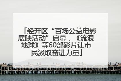 经开区“百场公益电影展映活动”启幕，《流浪地球》等60部影片让市民汲取奋进力量