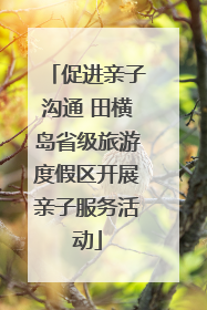 促进亲子沟通 田横岛省级旅游度假区开展亲子服务活动