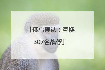 俄乌确认：互换307名战俘