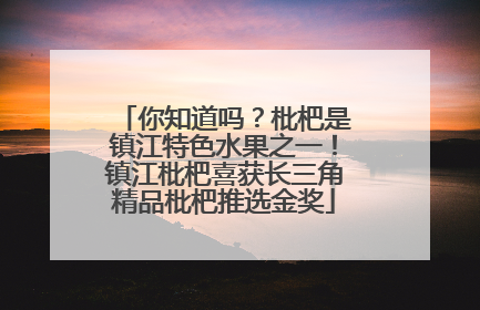 你知道吗？枇杷是镇江特色水果之一！镇江枇杷喜获长三角精品枇杷推选金奖