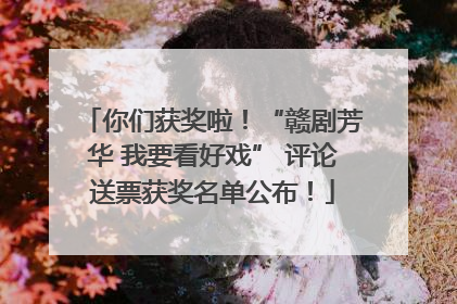你们获奖啦！“赣剧芳华 我要看好戏” 评论送票获奖名单公布！