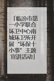 临汾市第一小学联合环卫中心南城环卫所开展“环保十小事”主题宣讲活动