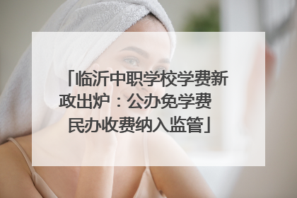 临沂中职学校学费新政出炉：公办免学费 民办收费纳入监管