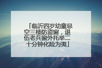 临沂四岁幼童悬空三楼防盗窗，退伍老兵窗外托举二十分钟化险为夷