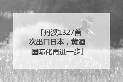 丹溪1327首次出口日本，黄酒国际化再进一步
