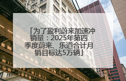为了盈利蔚来加速冲销量：2025年第四季度蔚来、乐道合计月销目标达5万辆