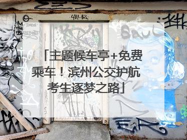 主题候车亭+免费乘车！滨州公交护航考生逐梦之路