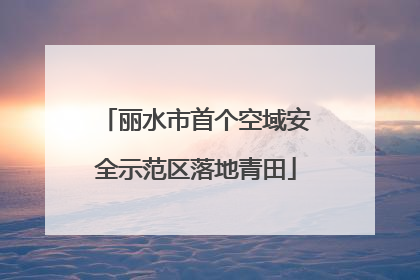 丽水市首个空域安全示范区落地青田