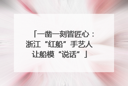 一凿一刻皆匠心：浙江“红船”手艺人让船模“说话”