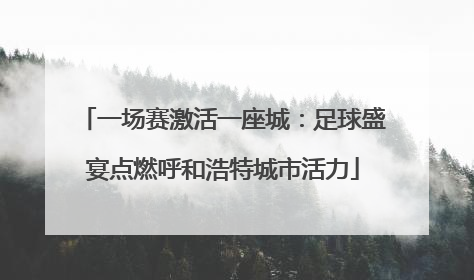 一场赛激活一座城：足球盛宴点燃呼和浩特城市活力