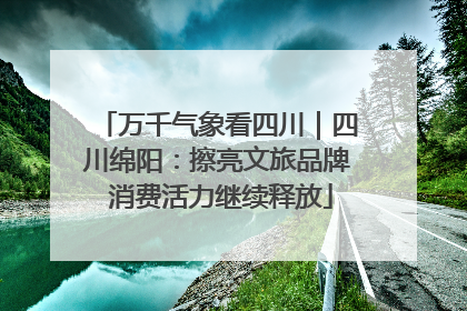 万千气象看四川｜四川绵阳：擦亮文旅品牌 消费活力继续释放