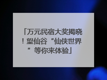 万元民宿大奖揭晓！望仙谷“仙侠世界”等你来体验