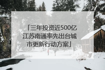 三年投资近500亿 江苏南通率先出台城市更新行动方案