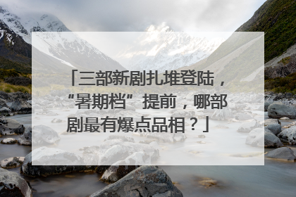 三部新剧扎堆登陆，“暑期档”提前，哪部剧最有爆点品相？