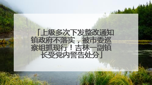 上级多次下发整改通知镇政府不落实，被市委巡察组抓现行！吉林一副镇长受党内警告处分