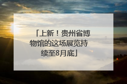 上新！贵州省博物馆的这场展览持续至8月底