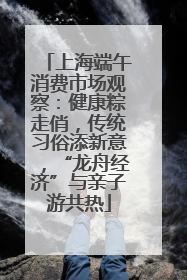 上海端午消费市场观察：健康粽走俏，传统习俗添新意，“龙舟经济”与亲子游共热