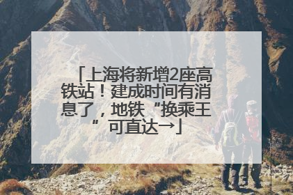 上海将新增2座高铁站！建成时间有消息了，地铁“换乘王”可直达→