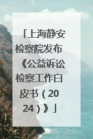 上海静安检察院发布《公益诉讼检察工作白皮书（2024）》