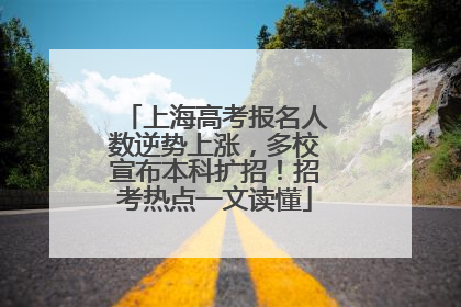 上海高考报名人数逆势上涨，多校宣布本科扩招！招考热点一文读懂
