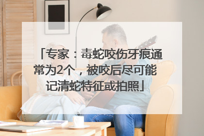 专家：毒蛇咬伤牙痕通常为2个，被咬后尽可能记清蛇特征或拍照