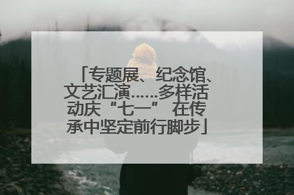专题展、纪念馆、文艺汇演……多样活动庆“七一” 在传承中坚定前行脚步